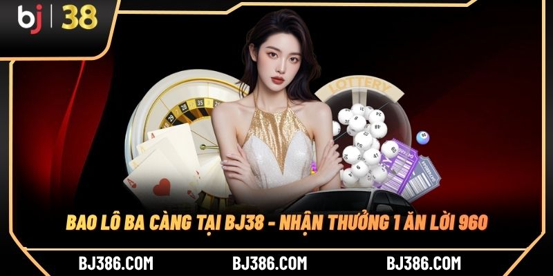 Bao Lô Ba Càng Tại BJ38 - Nhận Thưởng 1 Ăn Lời 960