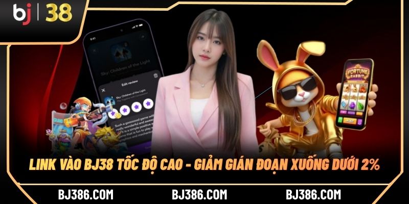 Link Vào BJ38 Tốc Độ Cao - Giảm Gián Đoạn Xuống Dưới 2%