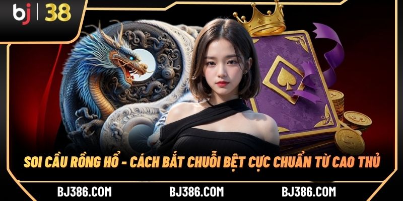 Soi Cầu Rồng Hổ - Cách Bắt Chuỗi Bệt Cực Chuẩn Từ Cao Thủ